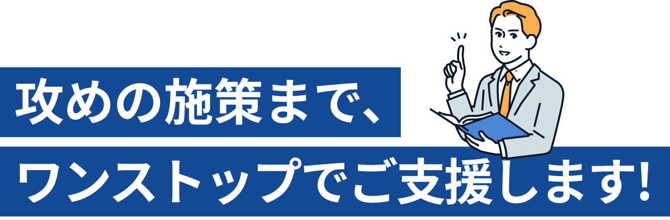 攻めの施策までワンストップでご支援します！